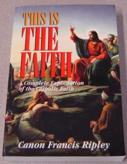 Image for This Is the Faith: A Complete Explanation of the Catholic Faith